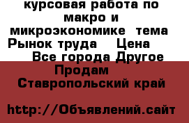 курсовая работа по макро и микроэкономике  тема “Рынок труда“ › Цена ­ 1 500 - Все города Другое » Продам   . Ставропольский край